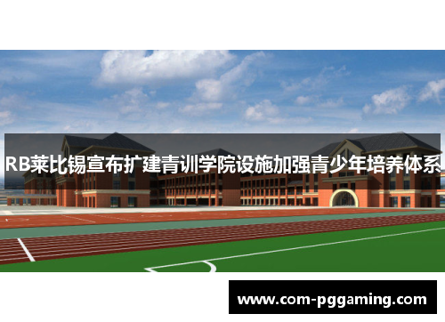RB莱比锡宣布扩建青训学院设施加强青少年培养体系
