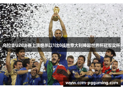 乌拉圭U20决赛上演绝杀以1比0战胜意大利捧起世界杯冠军奖杯