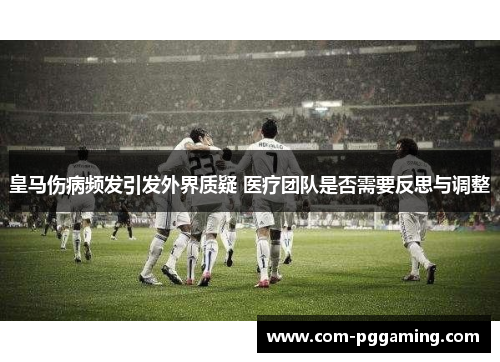 皇马伤病频发引发外界质疑 医疗团队是否需要反思与调整 皇马伤病频发引发外界质疑 医疗团队是否需要反思与调整
