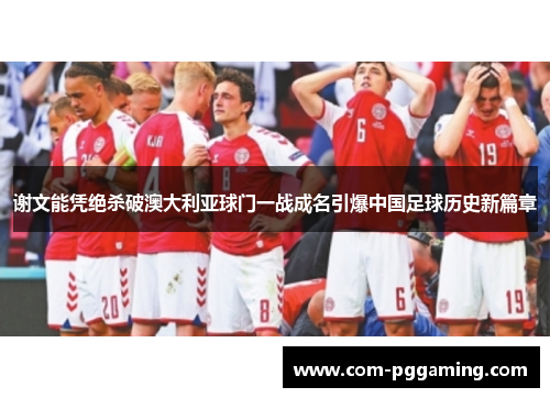 谢文能凭绝杀破澳大利亚球门一战成名引爆中国足球历史新篇章 谢文能凭绝杀破澳大利亚球门一战成名引爆中国足球历史新篇章