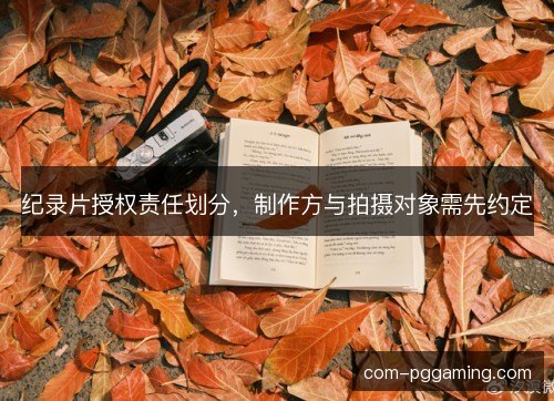 纪录片授权责任划分，制作方与拍摄对象需先约定