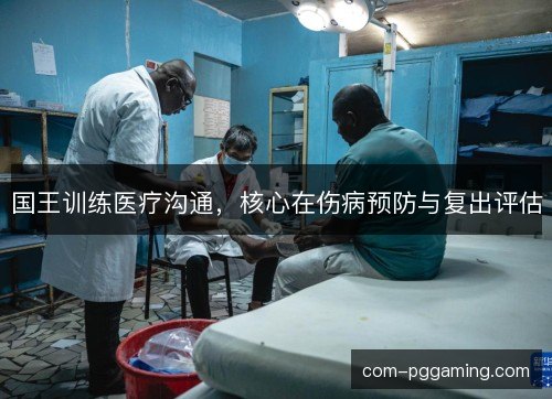 国王训练医疗沟通，核心在伤病预防与复出评估