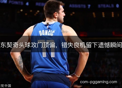 东契奇头球攻门顶偏，错失良机留下遗憾瞬间