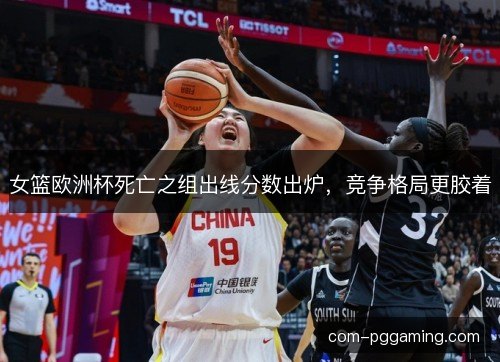 女篮欧洲杯死亡之组出线分数出炉,竞争格局更胶着 女篮欧洲杯死亡之组出线分数出炉,竞争格局更胶着