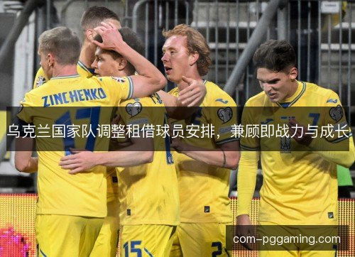 乌克兰国家队调整租借球员安排，兼顾即战力与成长