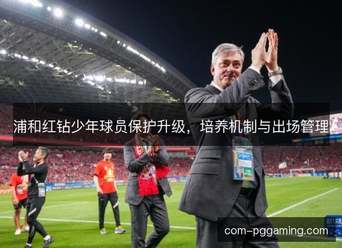 浦和红钻少年球员保护升级，培养机制与出场管理