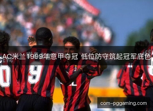 AC米兰1999年意甲夺冠 低位防守筑起冠军底色