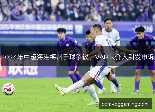 2024年中超海港梅州手球争议，VAR未介入引发申诉
